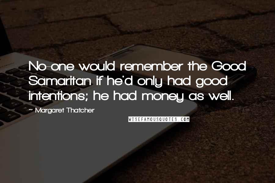 Margaret Thatcher Quotes: No-one would remember the Good Samaritan if he'd only had good intentions; he had money as well.
