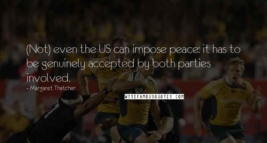 Margaret Thatcher Quotes: (Not) even the US can impose peace: it has to be genuinely accepted by both parties involved.