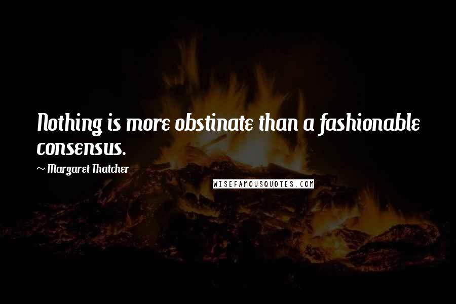 Margaret Thatcher Quotes: Nothing is more obstinate than a fashionable consensus.