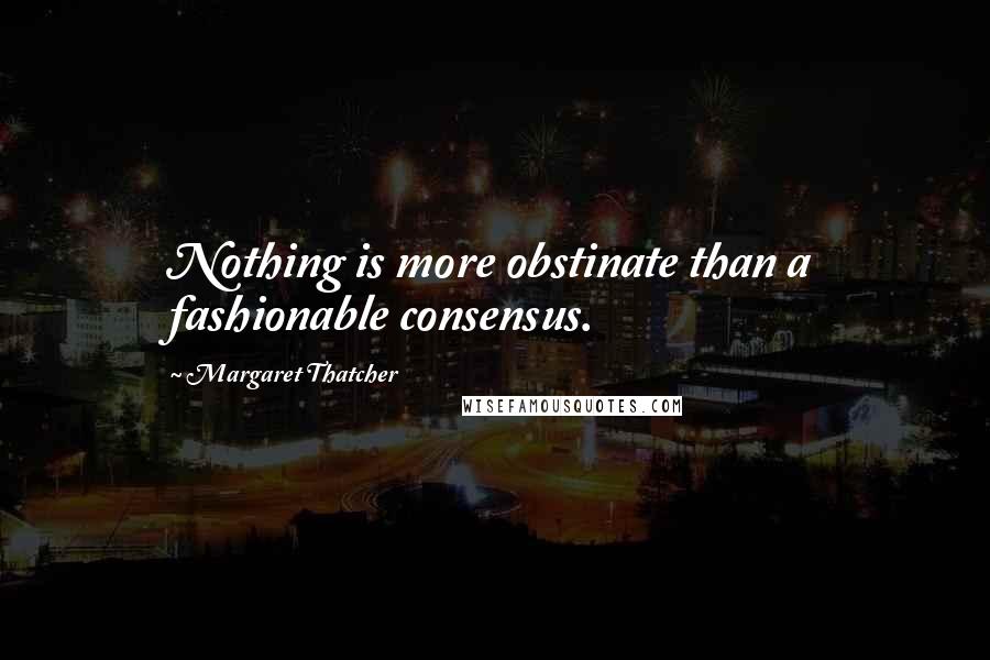 Margaret Thatcher Quotes: Nothing is more obstinate than a fashionable consensus.