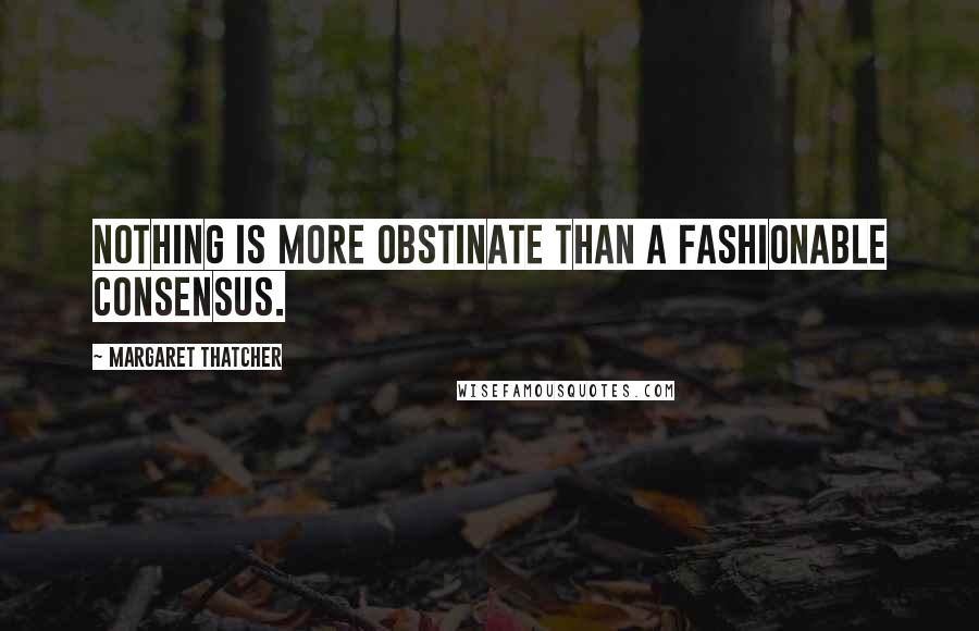 Margaret Thatcher Quotes: Nothing is more obstinate than a fashionable consensus.
