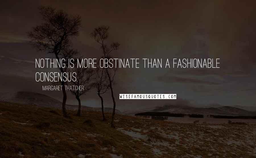 Margaret Thatcher Quotes: Nothing is more obstinate than a fashionable consensus.