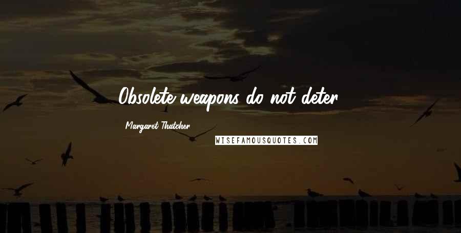 Margaret Thatcher Quotes: Obsolete weapons do not deter.