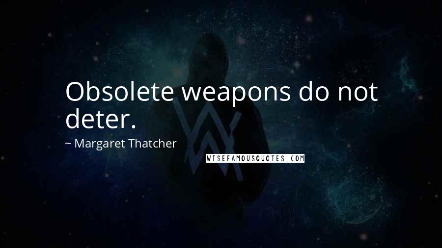 Margaret Thatcher Quotes: Obsolete weapons do not deter.