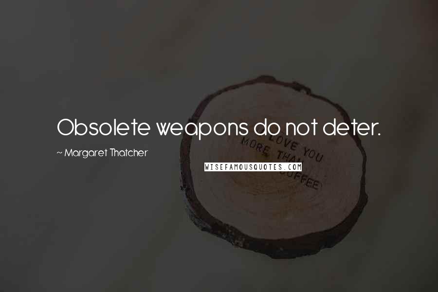Margaret Thatcher Quotes: Obsolete weapons do not deter.