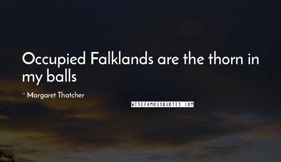 Margaret Thatcher Quotes: Occupied Falklands are the thorn in my balls