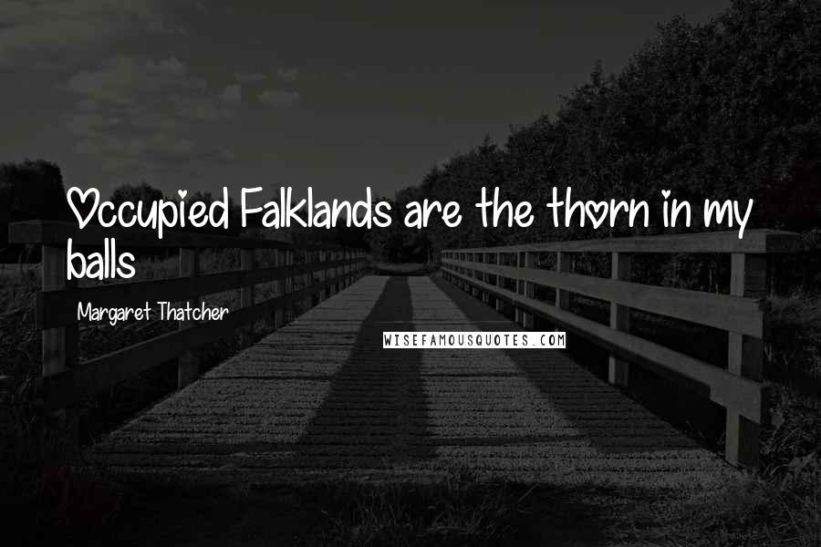 Margaret Thatcher Quotes: Occupied Falklands are the thorn in my balls