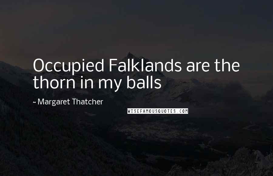 Margaret Thatcher Quotes: Occupied Falklands are the thorn in my balls