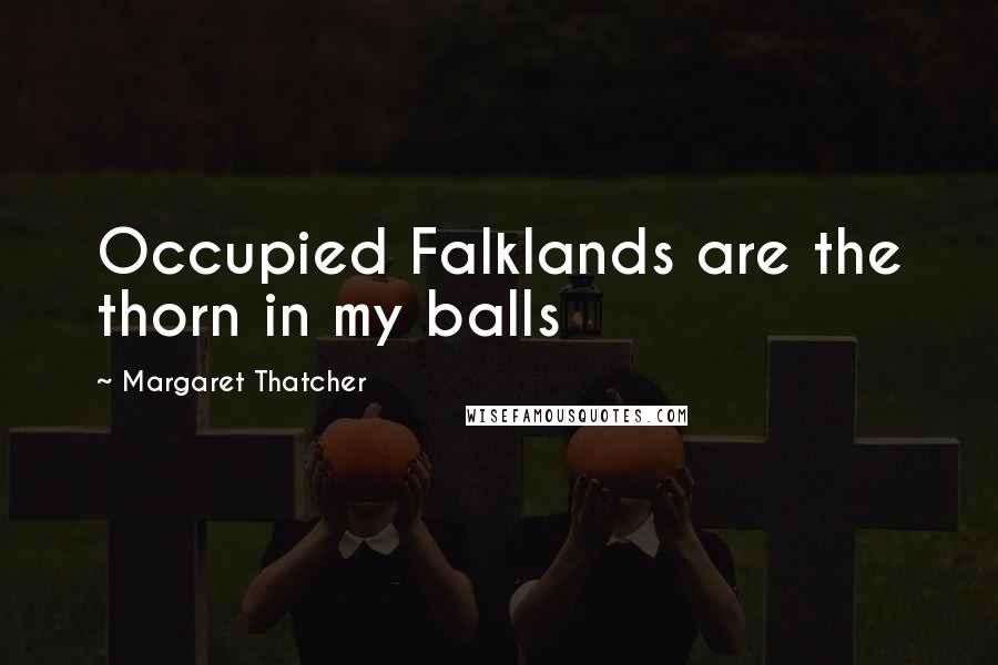 Margaret Thatcher Quotes: Occupied Falklands are the thorn in my balls