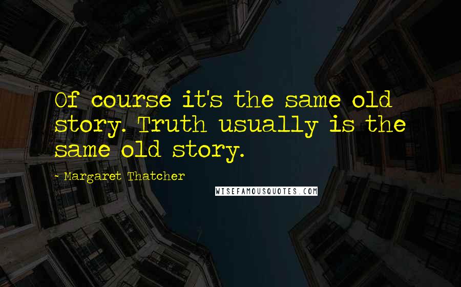 Margaret Thatcher Quotes: Of course it's the same old story. Truth usually is the same old story.