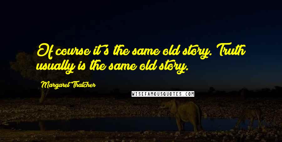 Margaret Thatcher Quotes: Of course it's the same old story. Truth usually is the same old story.