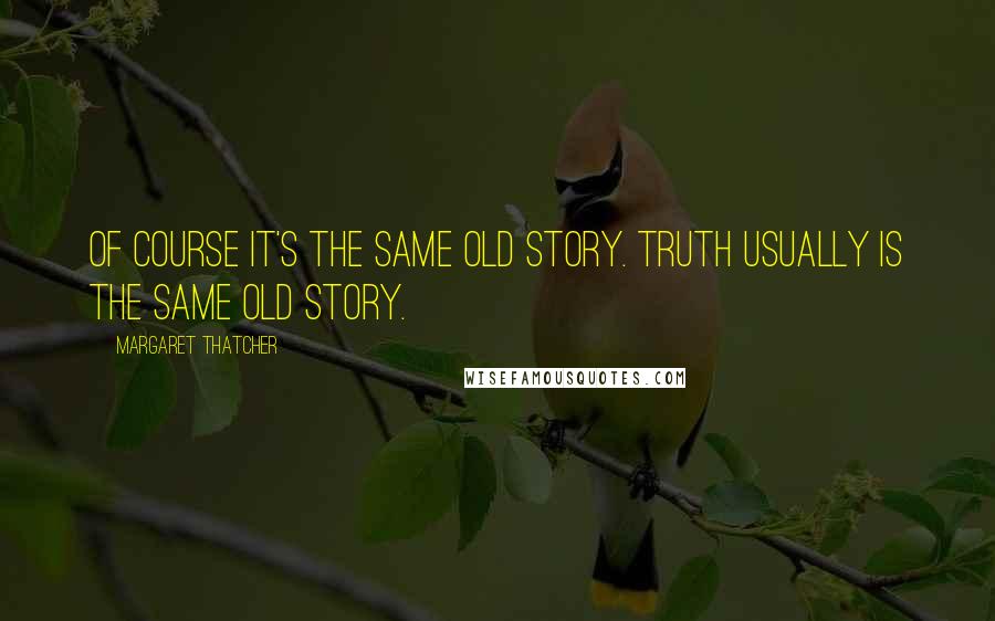 Margaret Thatcher Quotes: Of course it's the same old story. Truth usually is the same old story.