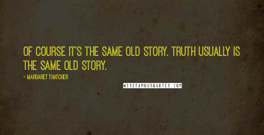 Margaret Thatcher Quotes: Of course it's the same old story. Truth usually is the same old story.