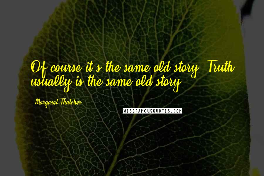 Margaret Thatcher Quotes: Of course it's the same old story. Truth usually is the same old story.