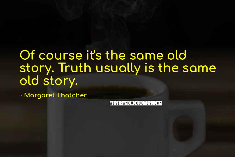 Margaret Thatcher Quotes: Of course it's the same old story. Truth usually is the same old story.