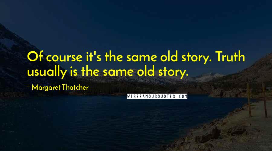 Margaret Thatcher Quotes: Of course it's the same old story. Truth usually is the same old story.