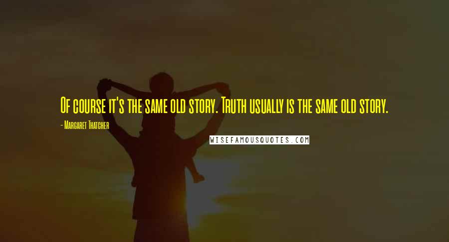 Margaret Thatcher Quotes: Of course it's the same old story. Truth usually is the same old story.