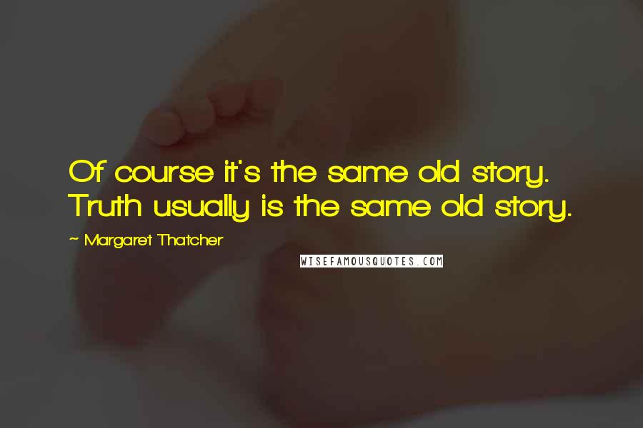 Margaret Thatcher Quotes: Of course it's the same old story. Truth usually is the same old story.