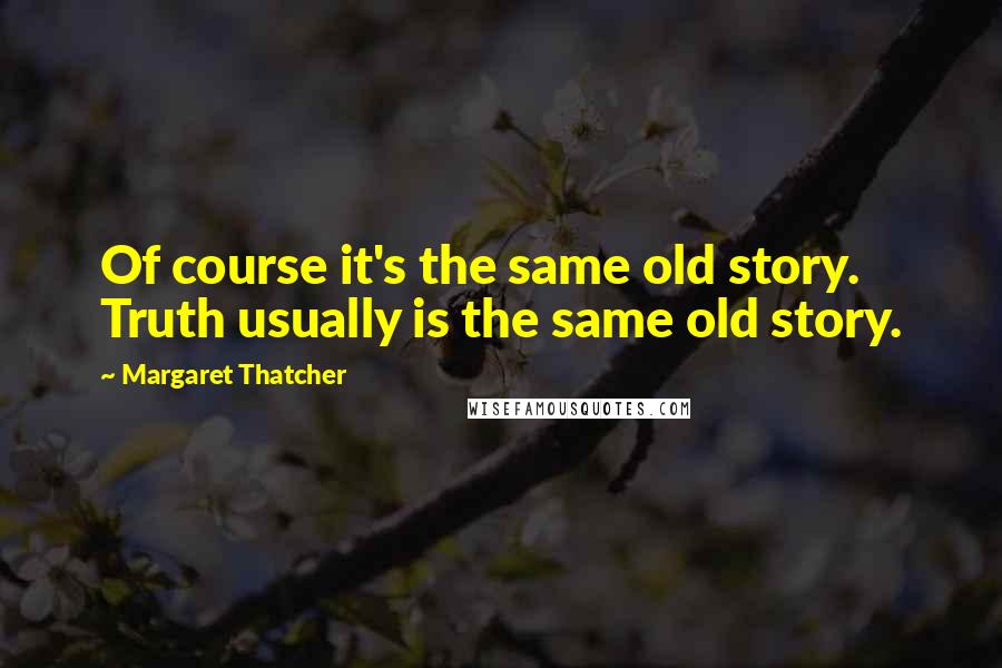 Margaret Thatcher Quotes: Of course it's the same old story. Truth usually is the same old story.