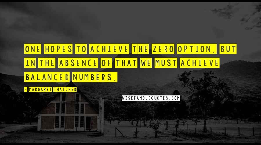 Margaret Thatcher Quotes: One hopes to achieve the zero option, but in the absence of that we must achieve balanced numbers.