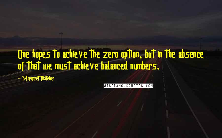 Margaret Thatcher Quotes: One hopes to achieve the zero option, but in the absence of that we must achieve balanced numbers.