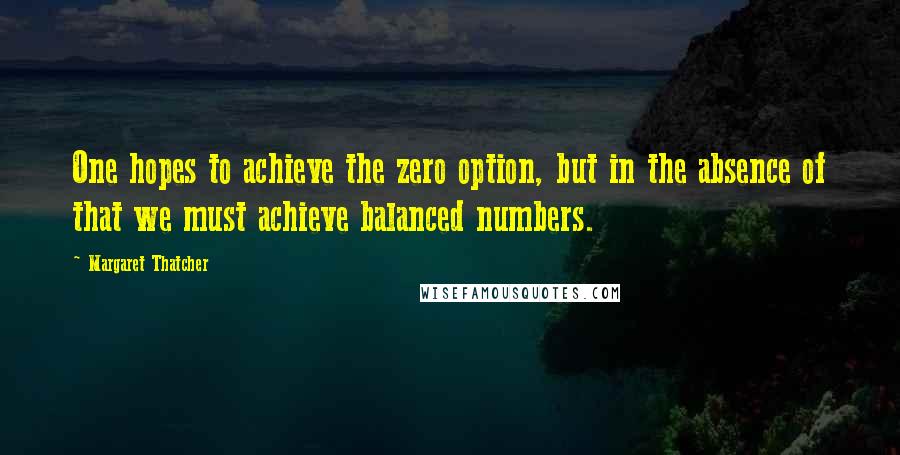 Margaret Thatcher Quotes: One hopes to achieve the zero option, but in the absence of that we must achieve balanced numbers.