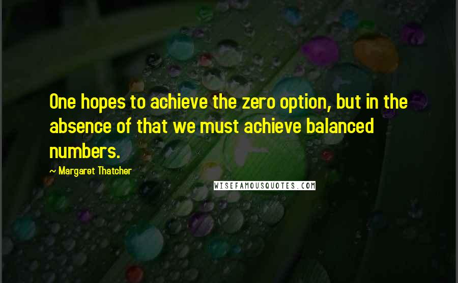 Margaret Thatcher Quotes: One hopes to achieve the zero option, but in the absence of that we must achieve balanced numbers.