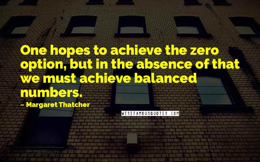 Margaret Thatcher Quotes: One hopes to achieve the zero option, but in the absence of that we must achieve balanced numbers.