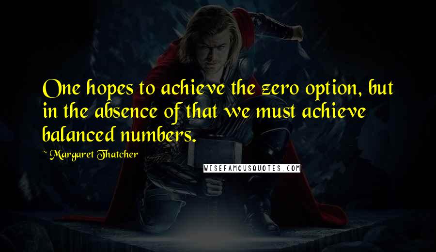 Margaret Thatcher Quotes: One hopes to achieve the zero option, but in the absence of that we must achieve balanced numbers.