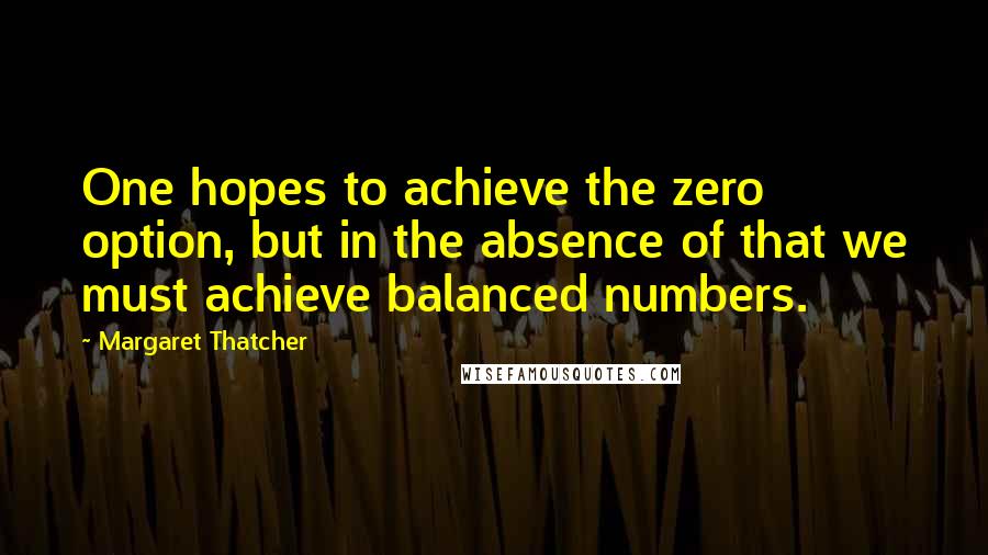 Margaret Thatcher Quotes: One hopes to achieve the zero option, but in the absence of that we must achieve balanced numbers.