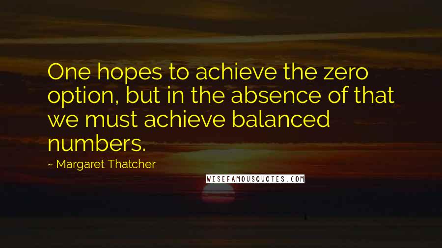 Margaret Thatcher Quotes: One hopes to achieve the zero option, but in the absence of that we must achieve balanced numbers.