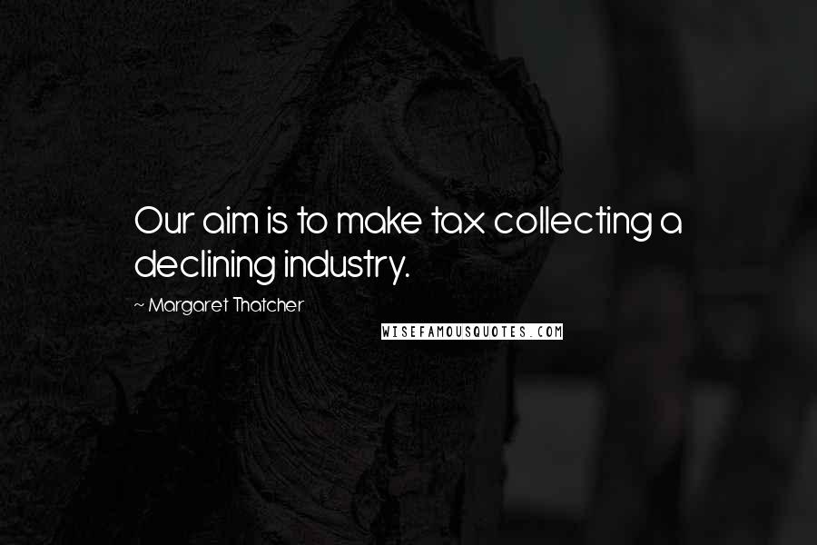 Margaret Thatcher Quotes: Our aim is to make tax collecting a declining industry.