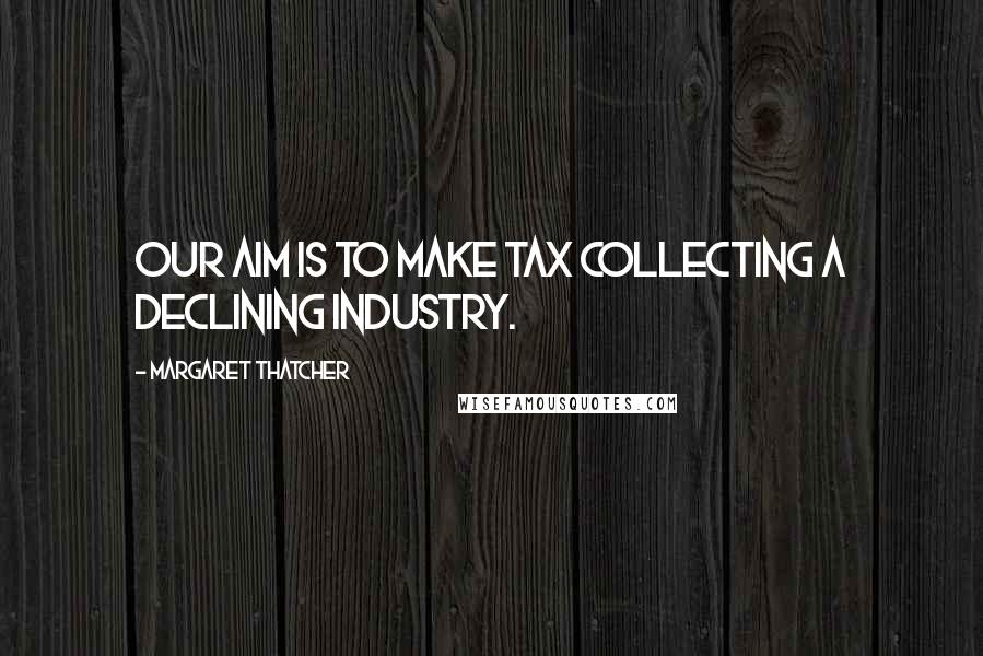 Margaret Thatcher Quotes: Our aim is to make tax collecting a declining industry.