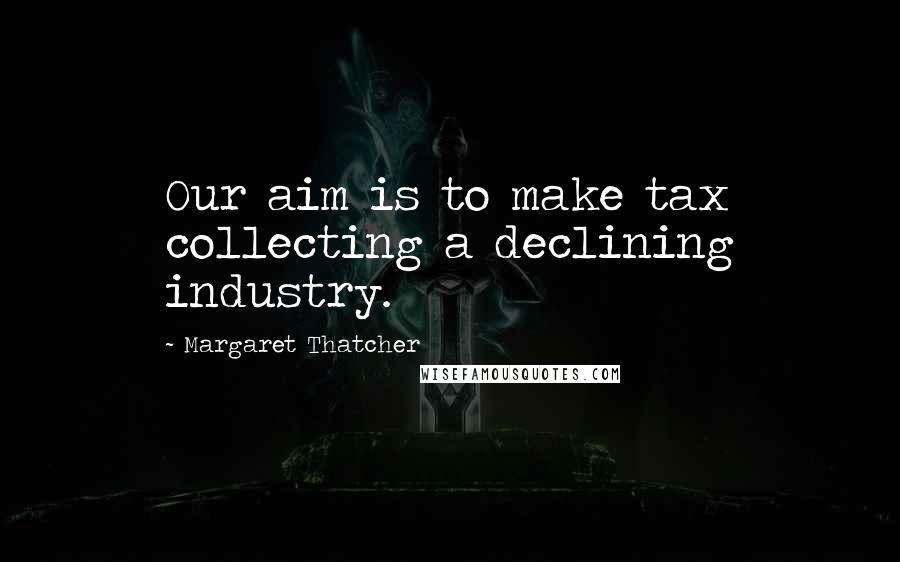 Margaret Thatcher Quotes: Our aim is to make tax collecting a declining industry.