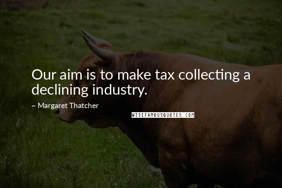 Margaret Thatcher Quotes: Our aim is to make tax collecting a declining industry.