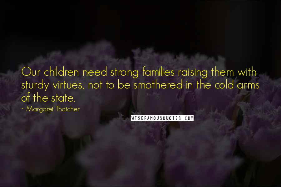 Margaret Thatcher Quotes: Our children need strong families raising them with sturdy virtues, not to be smothered in the cold arms of the state.