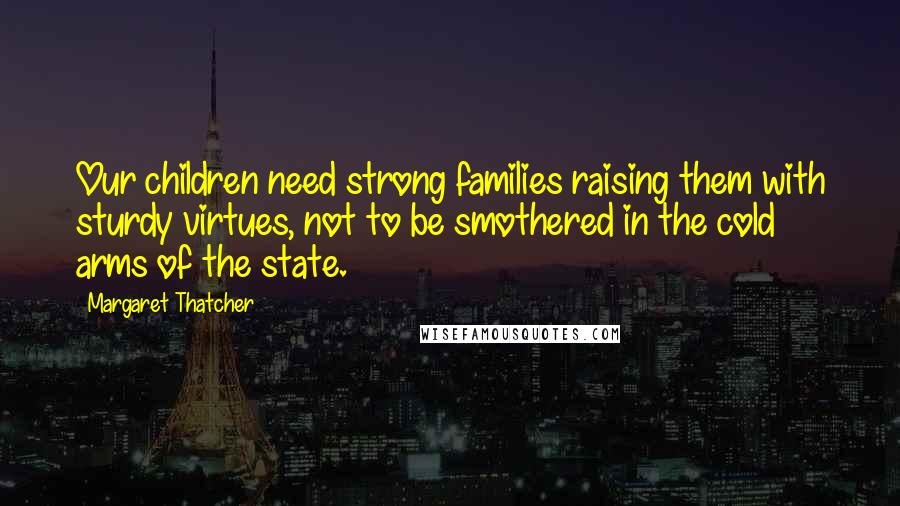 Margaret Thatcher Quotes: Our children need strong families raising them with sturdy virtues, not to be smothered in the cold arms of the state.