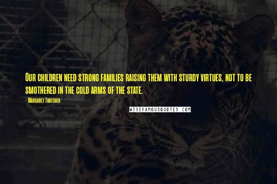 Margaret Thatcher Quotes: Our children need strong families raising them with sturdy virtues, not to be smothered in the cold arms of the state.