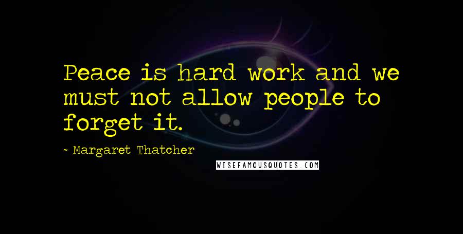 Margaret Thatcher Quotes: Peace is hard work and we must not allow people to forget it.