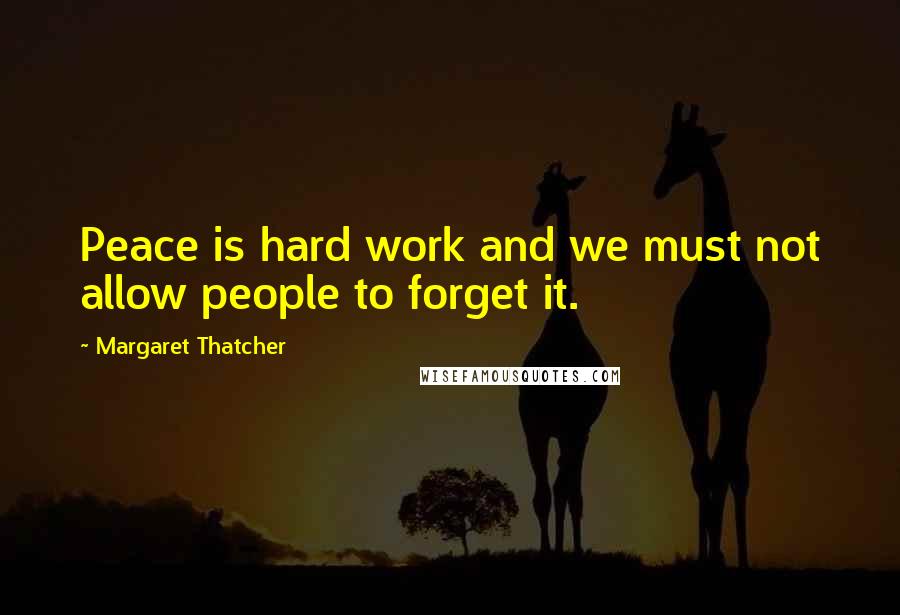 Margaret Thatcher Quotes: Peace is hard work and we must not allow people to forget it.
