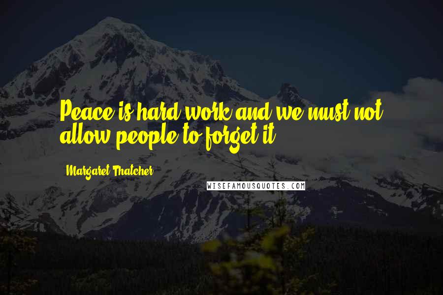 Margaret Thatcher Quotes: Peace is hard work and we must not allow people to forget it.