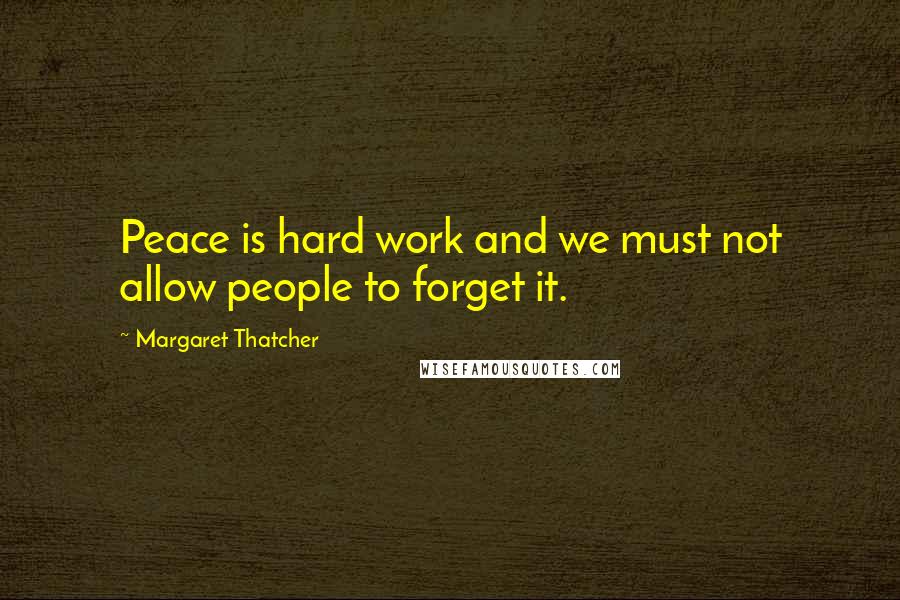 Margaret Thatcher Quotes: Peace is hard work and we must not allow people to forget it.