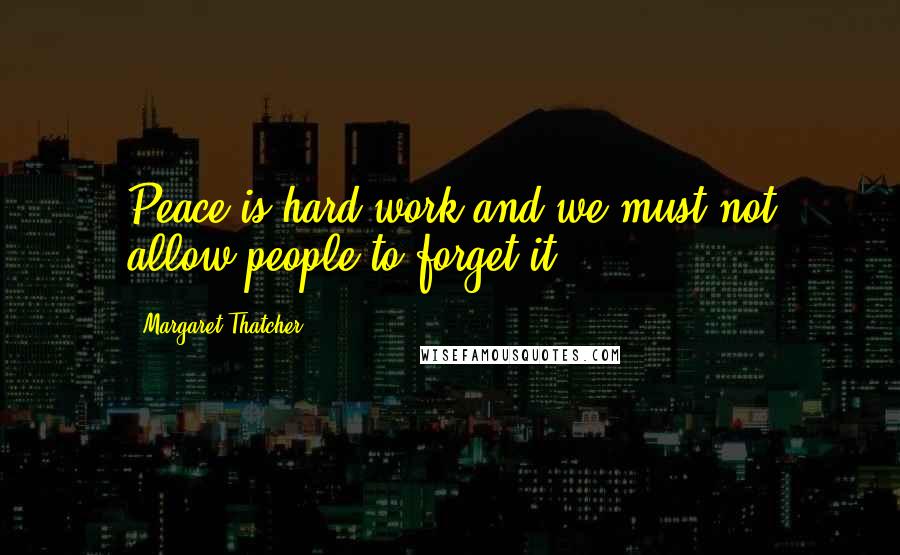 Margaret Thatcher Quotes: Peace is hard work and we must not allow people to forget it.