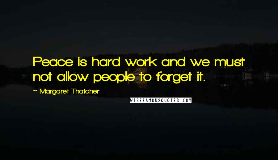 Margaret Thatcher Quotes: Peace is hard work and we must not allow people to forget it.