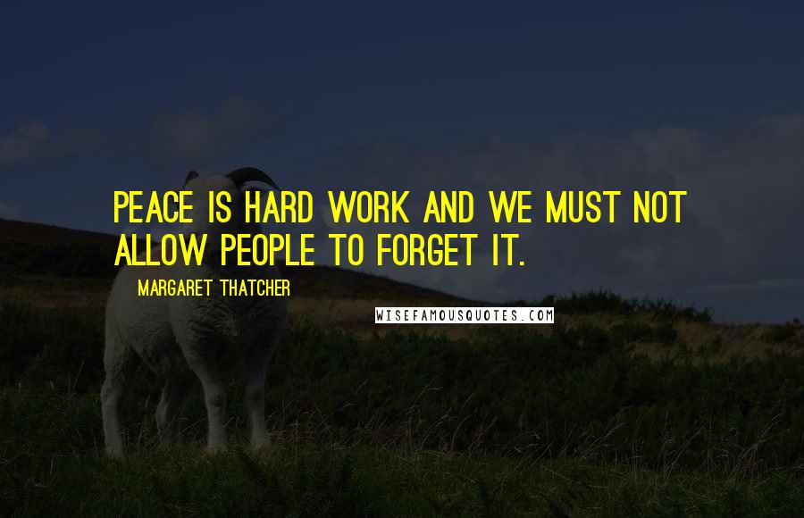 Margaret Thatcher Quotes: Peace is hard work and we must not allow people to forget it.