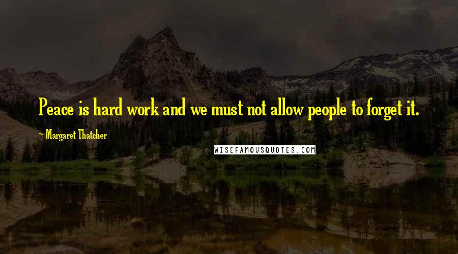 Margaret Thatcher Quotes: Peace is hard work and we must not allow people to forget it.