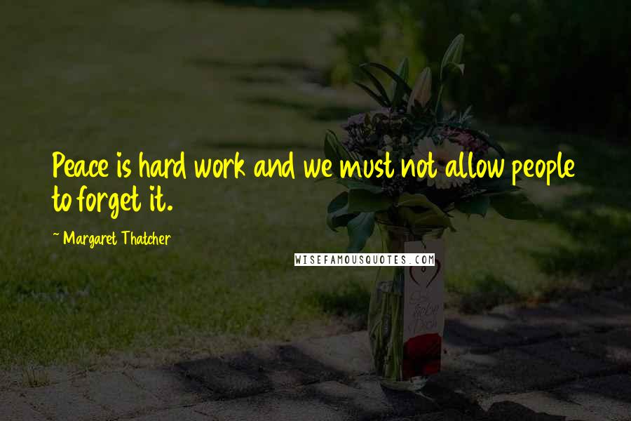 Margaret Thatcher Quotes: Peace is hard work and we must not allow people to forget it.