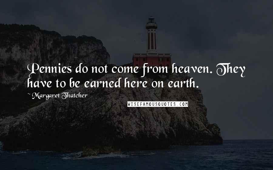 Margaret Thatcher Quotes: Pennies do not come from heaven. They have to be earned here on earth.