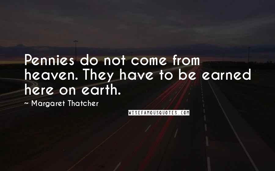 Margaret Thatcher Quotes: Pennies do not come from heaven. They have to be earned here on earth.