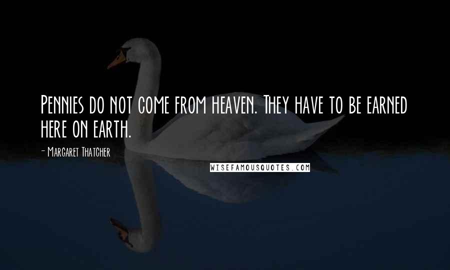 Margaret Thatcher Quotes: Pennies do not come from heaven. They have to be earned here on earth.